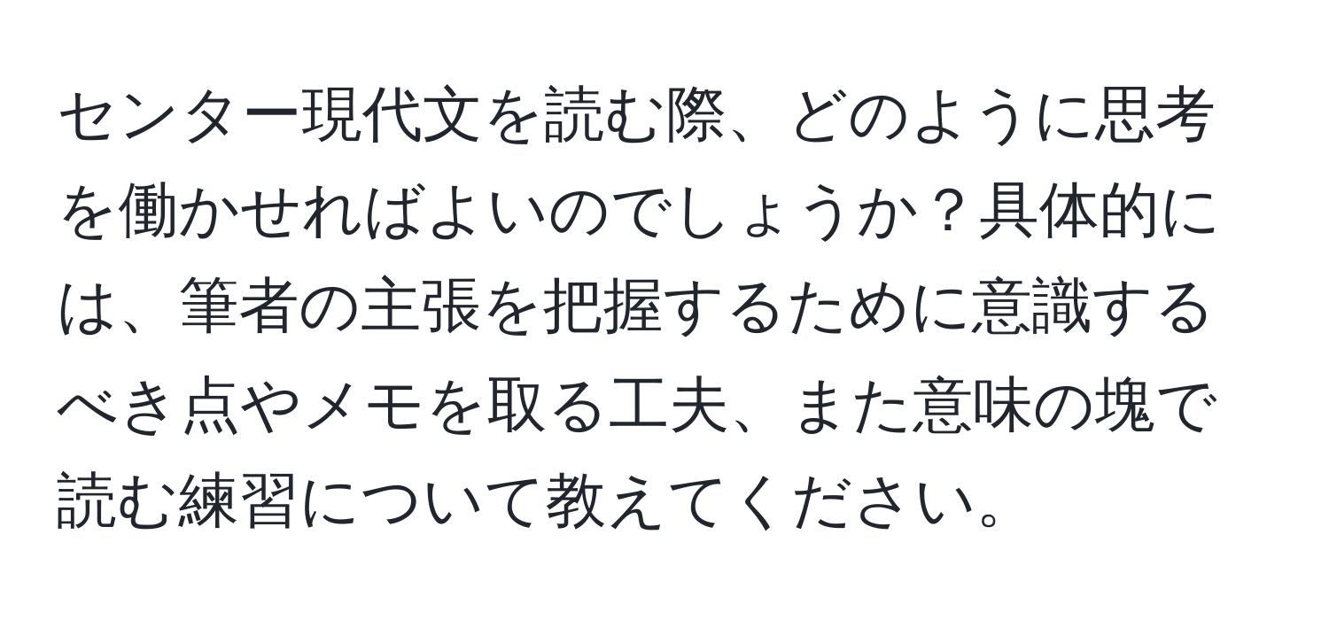 センター現代文を読む際、どのように思考を働かせればよいのでしょうか？具体的には、筆者の主張を把握するために意識するべき点やメモを取る工夫、また意味の塊で読む練習について教えてください。