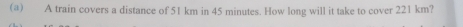 A train covers a distance of 51 km in 45 minutes. How long will it take to cover 221 km?