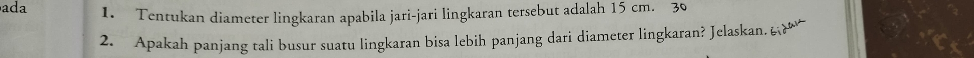 ada 
1. Tentukan diameter lingkaran apabila jari-jari lingkaran tersebut adalah 15 cm. 30
2. Apakah panjang tali busur suatu lingkaran bisa lebih panjang dari diameter lingkaran? Jelaskan