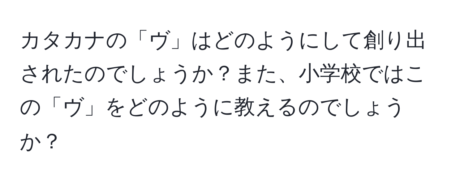 カタカナの「ヴ」はどのようにして創り出されたのでしょうか？また、小学校ではこの「ヴ」をどのように教えるのでしょうか？