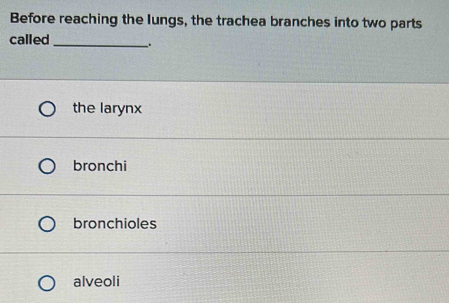 Before reaching the lungs, the trachea branches into two parts
called
_.
the larynx
bronchi
bronchioles
alveoli