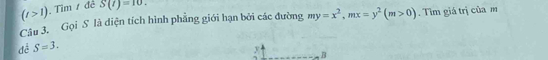 (t>1) , Tìm 1 đề S(t)=10. 
Câu 3. Gọi S là diện tích hình phẳng giới hạn bởi các đường my=x^2, mx=y^2(m>0). Tìm giá trị của m 
dề S=3.
B