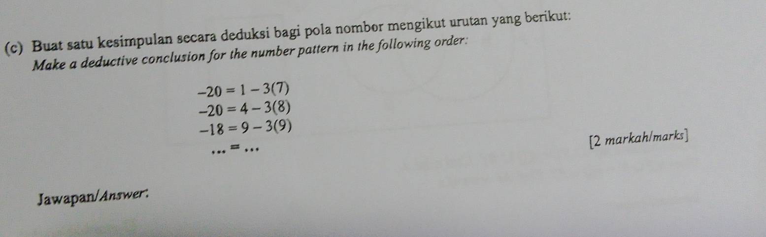 Buat satu kesimpulan secara deduksi bagi pola nombor mengikut urutan yang berikut: 
Make a deductive conclusion for the number pattern in the following order:
-20=1-3(7)
-20=4-3(8)
-18=9-3(9)
_ = _ . 
[2 markah/marks] 
Jawapan/Answer: