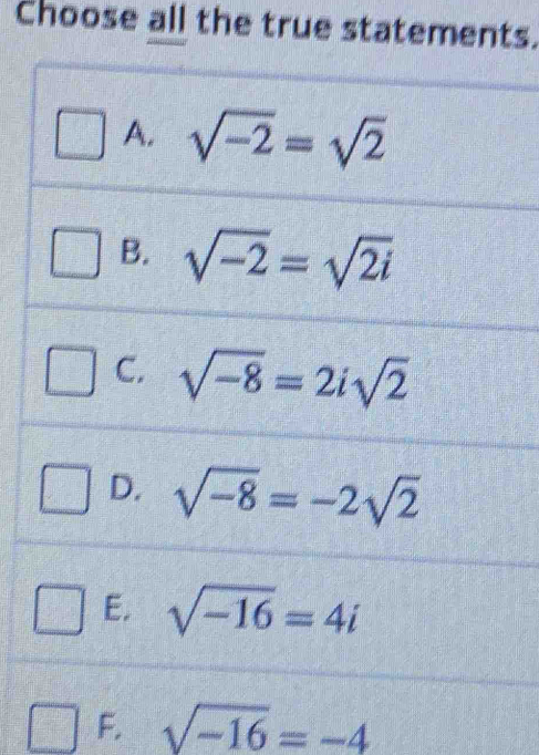 Choose all the true statements.
A. sqrt(-2)=sqrt(2)
B. sqrt(-2)=sqrt(2i)
C. sqrt(-8)=2isqrt(2)
D. sqrt(-8)=-2sqrt(2)
E. sqrt(-16)=4i
F. sqrt(-16)=-4