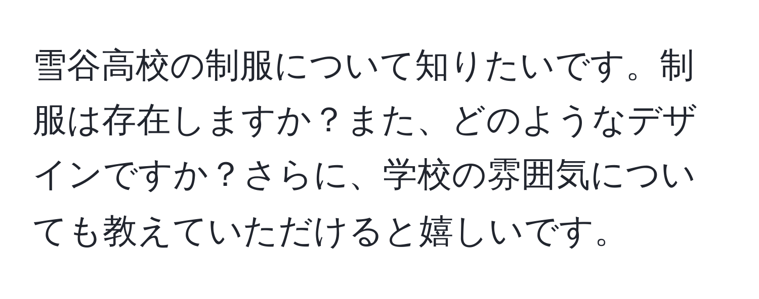 雪谷高校の制服について知りたいです。制服は存在しますか？また、どのようなデザインですか？さらに、学校の雰囲気についても教えていただけると嬉しいです。