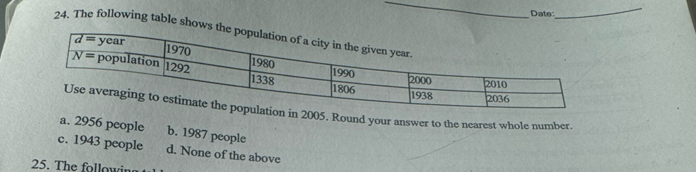 Date:
_
24. The following table sho
. Round your answer to the nearest whole number.
a. 2956 people b. 1987 people
c. 1943 people d. None of the above
25. The followin