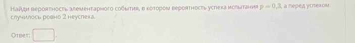 Найди вероятность элементарного событияΒ в котором вероятность услеха ислытания p=0,3, , а леред услехом 
случилось ровно 2 неуслеха. 
Otbet: .