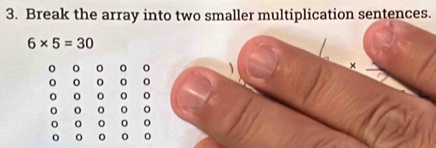 Break the array into two smaller multiplication sentences.
6* 5=30
0 0
0 0
o
0
0 o