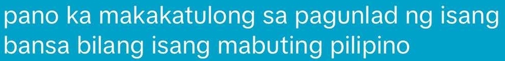 pano ka makakatulong sa pagunlad ng isang 
bansa bilang isang mabuting pilipino