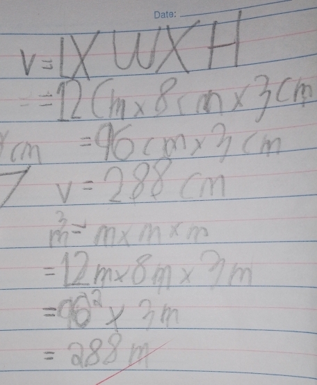 v=1* w* H
=12cm* 8cm* 3cm
rm=96cm* 3cm
1 v=288cm
m^3=m* m* m
=12m* 8m* 3m
=96^2* 3m
=288m