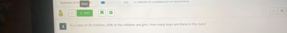 Question 3/10 Next
20% 8.1 PERCENT OF A NUMBER (SET UP PROPORTION) 
< > NEXT B 
× 
3 In a class of 30 children, 60% of the children are girls. How many boys are there in the class?