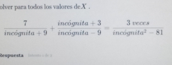 olver para todos los valores deX .
 7/incignita+9 + (incognita+3)/incognita-9 = 3veces/incignita^2-81 
Respuesta Intento 1 de 2