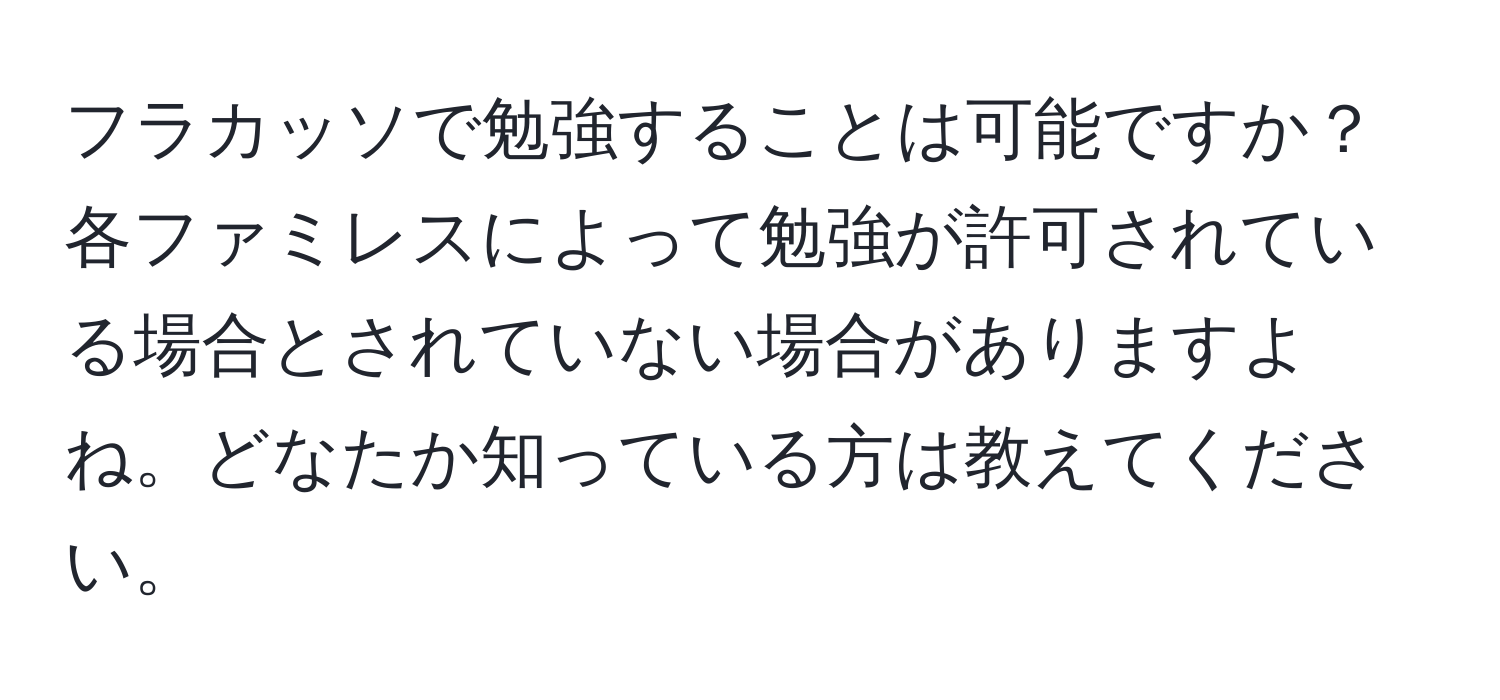 フラカッソで勉強することは可能ですか？各ファミレスによって勉強が許可されている場合とされていない場合がありますよね。どなたか知っている方は教えてください。