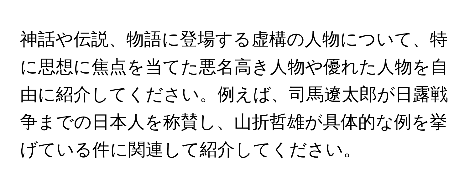 神話や伝説、物語に登場する虚構の人物について、特に思想に焦点を当てた悪名高き人物や優れた人物を自由に紹介してください。例えば、司馬遼太郎が日露戦争までの日本人を称賛し、山折哲雄が具体的な例を挙げている件に関連して紹介してください。