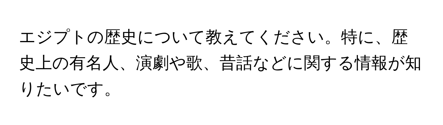 エジプトの歴史について教えてください。特に、歴史上の有名人、演劇や歌、昔話などに関する情報が知りたいです。