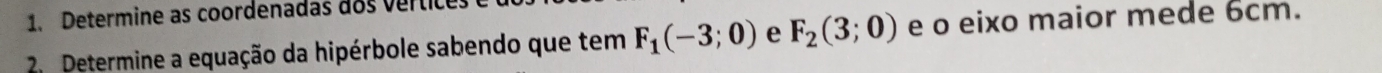 Determine as coordenadas dos vertice 
2. Determine a equação da hipérbole sabendo que tem F_1(-3;0) e F_2(3;0) e o eixo maior mede 6cm.