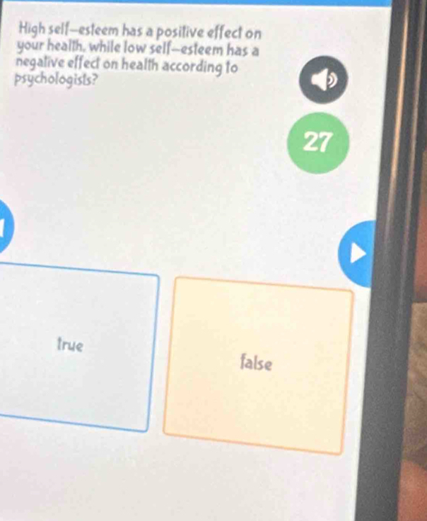 High self—esteem has a positive effect on
your health, while low self--esteem has a
negative effect on health according to
psychologists?
27
true false