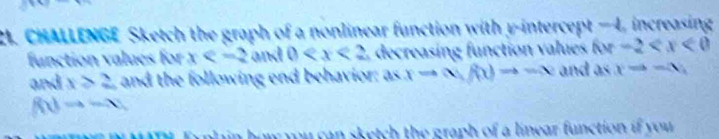 CHALLENGE Sketch the graph of a nonlinear function with y-intercept -lambda increasing 
function valués for x and 0 decreasing function values 6x-2
and x>2 and the following end behavior; axxto (x)to -x and asx=-x,
f(t)=-x
f nl how yu can sketch the graph of a linear function if you