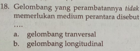 Gelombang yang perambatannya tidak
memerlukan medium perantara disebut
…
a. gelombang tranversal
b. gelombang longitudinal