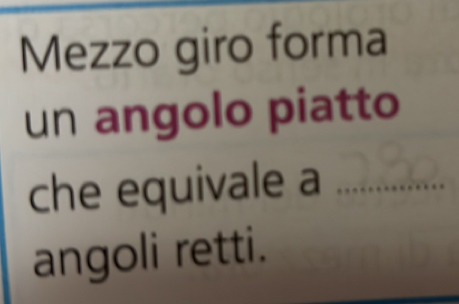 Mezzo giro forma 
un angolo piatto 
che equivale a_ 
angoli retti.