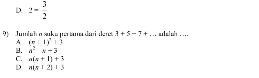 D. 2= 3/2 
9) Jumlah n suku pertama dari deret 3+5+7+... adalah …
A. (n+1)^2+3
B. n^2-n+3
C. n(n+1)+3
D. n(n+2)+3