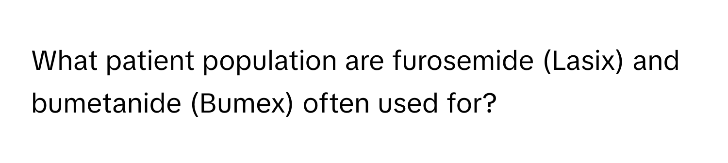 What patient population are furosemide (Lasix) and bumetanide (Bumex) often used for?