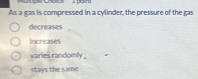 tiple Cholice 1 polnt
As a gas is compressed in a cylinder, the pressure of the gas
decreases
increases
varies randomly
stays the same