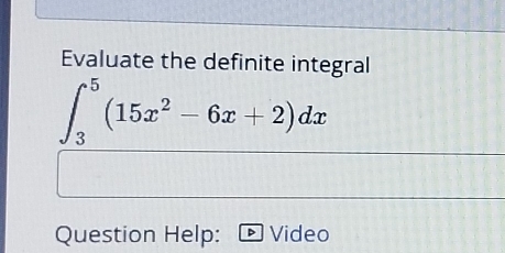 Evaluate the definite integral
∈t _3^(5(15x^2)-6x+2)dx
Question Help: * Video