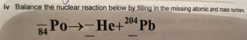 iv Balance the nuclear reaction below by filling in the missing atomic and mass numbers.
_overline 84Poto __ He+__ ^204Pb