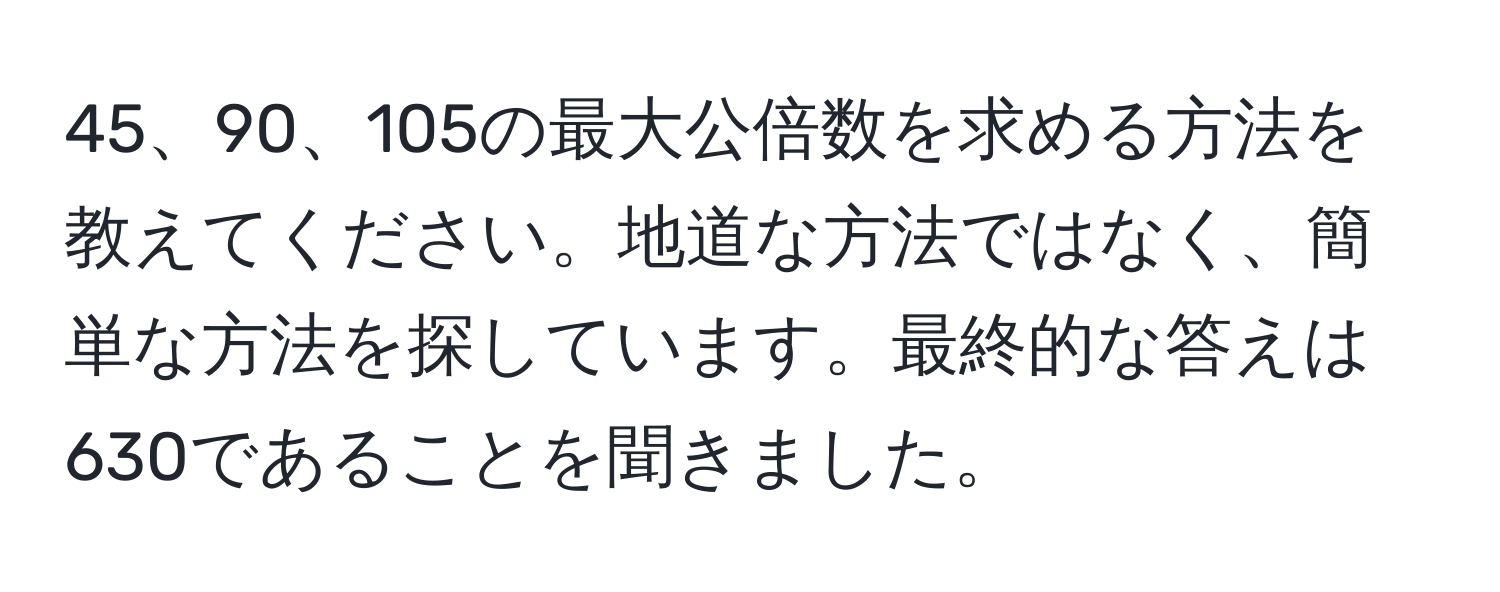 105の最大公倍数を求める方法を教えてください。地道な方法ではなく、簡単な方法を探しています。最終的な答えは630であることを聞きました。