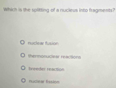 Which is the splitting of a nucleus into fragments?
nuclear fusion
thermonuclear reactions
breeder reaction
nuclear fission