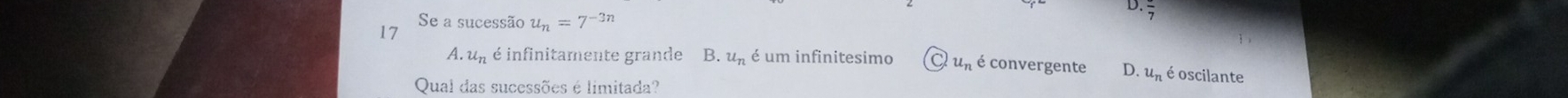 overline 7
17
Se a sucessão u_n=7^(-3n)
A. u_n é infinitamente grande B. u_n é um infinitesimo C u_n é convergente D. u_n é oscilante
Qual das sucessões é limitada?