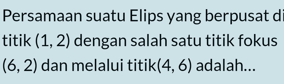 Persamaan suatu Elips yang berpusat d 
titik (1,2) dengan salah satu titik fokus
(6,2) dan melalui titik (4,6) adalah...