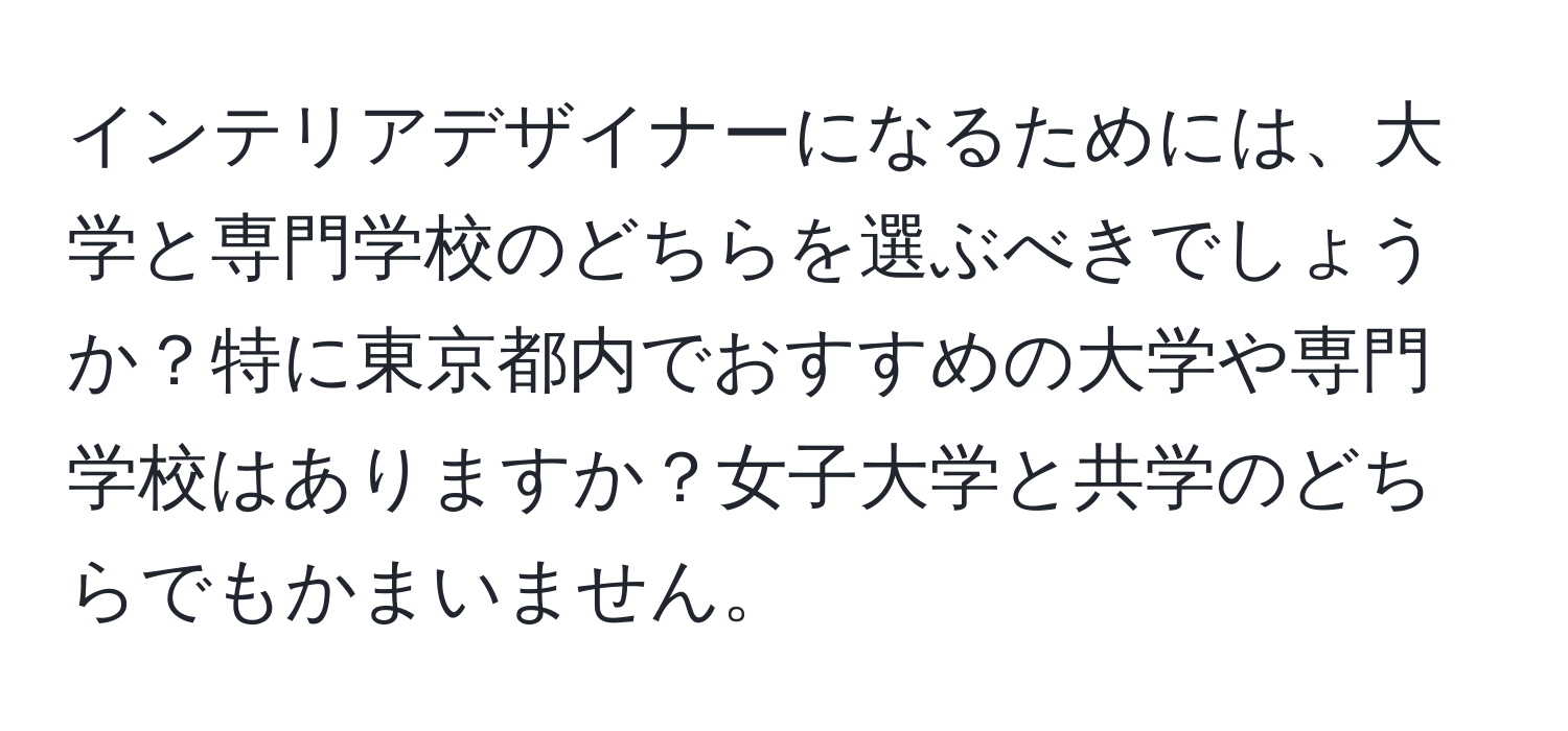 インテリアデザイナーになるためには、大学と専門学校のどちらを選ぶべきでしょうか？特に東京都内でおすすめの大学や専門学校はありますか？女子大学と共学のどちらでもかまいません。