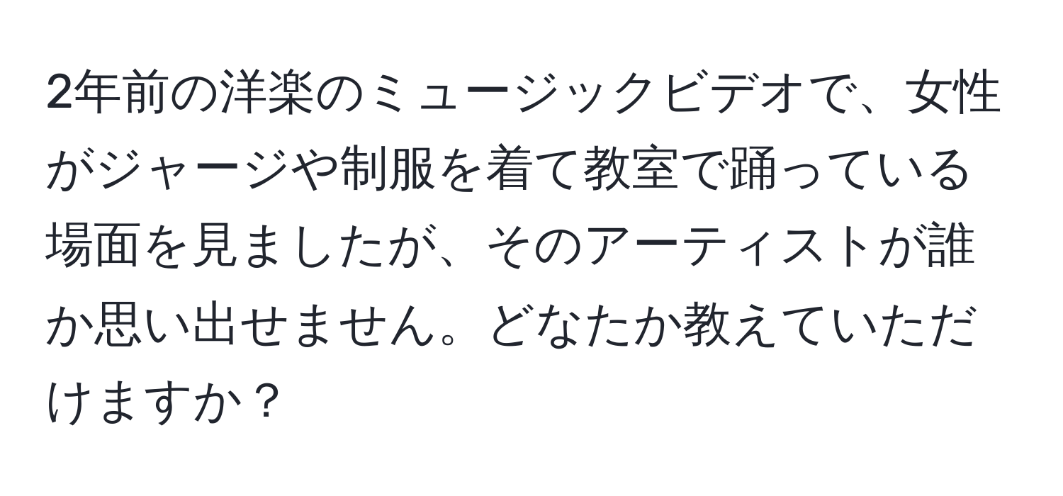 2年前の洋楽のミュージックビデオで、女性がジャージや制服を着て教室で踊っている場面を見ましたが、そのアーティストが誰か思い出せません。どなたか教えていただけますか？