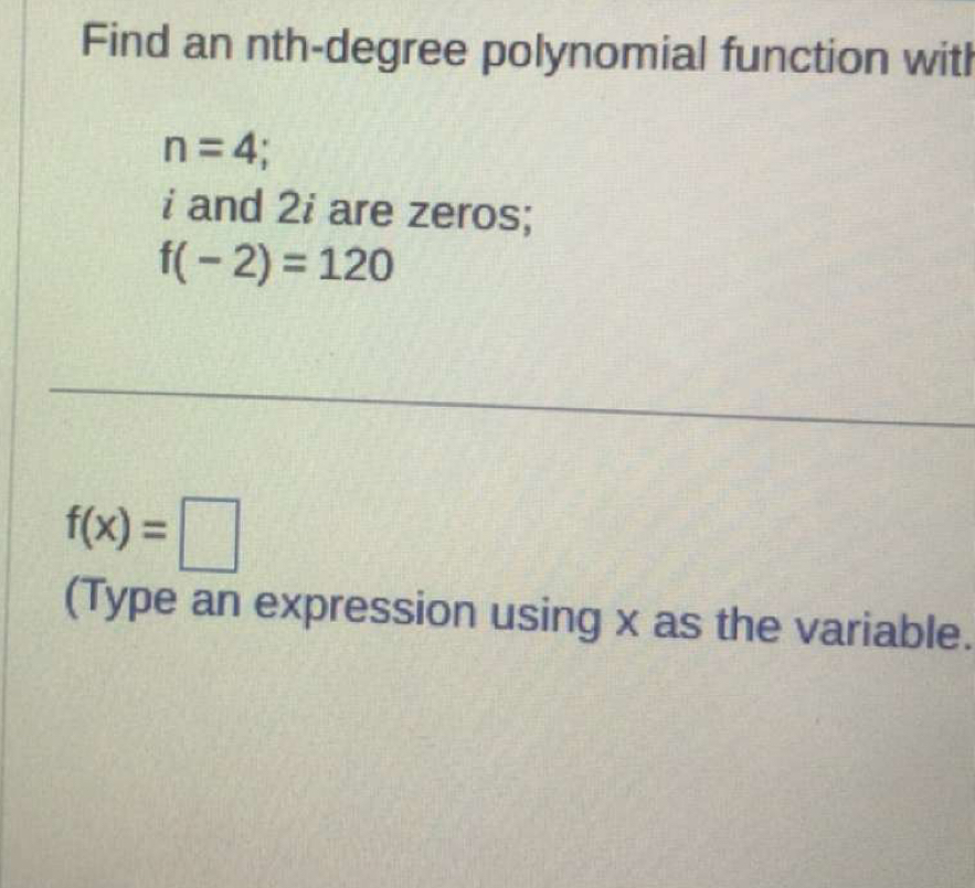 Find an nth-degree polynomial function with
n=4
i and 2i are zeros;
f(-2)=120
f(x)=□
(Type an expression using x as the variable.