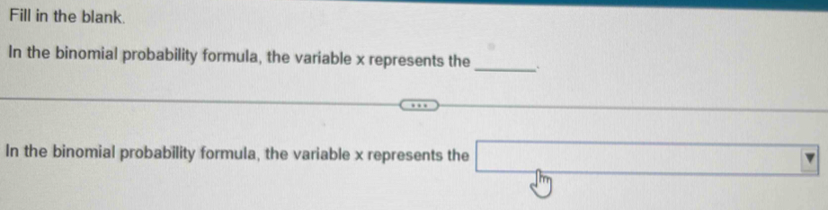 Fill in the blank. 
In the binomial probability formula, the variable x represents the _` 
In the binomial probability formula, the variable x represents the □
(1 □ 