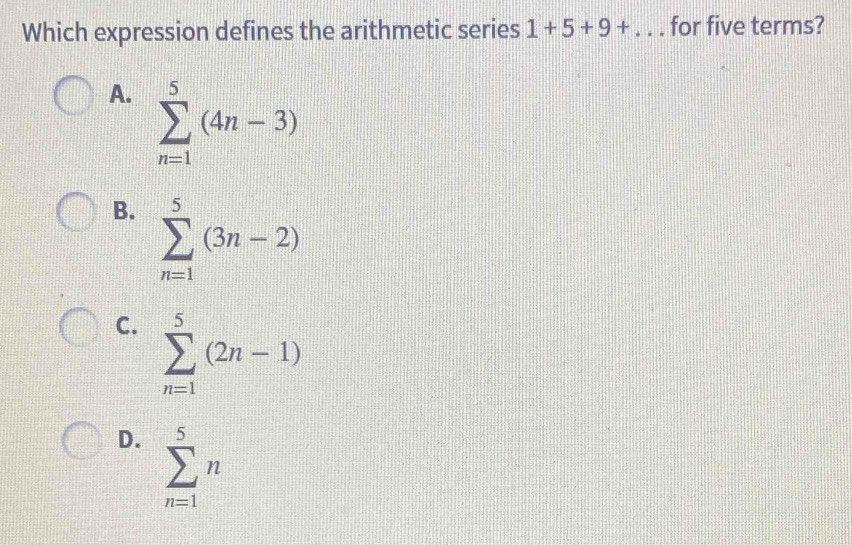 Which expression defines the arithmetic series 1+5+9+... for five terms?
A. sumlimits _(n=1)^5(4n-3)
B. sumlimits _(n=1)^5(3n-2)
C. sumlimits _(n=1)^5(2n-1)
D. sumlimits _(n=1)^5n