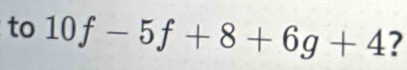 to 10f-5f+8+6g+4 ?