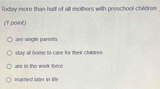 Today more than half of all mothers with preschool children
(1 point)
are single parents
stay at home to care for their children
are in the work force
married later in life