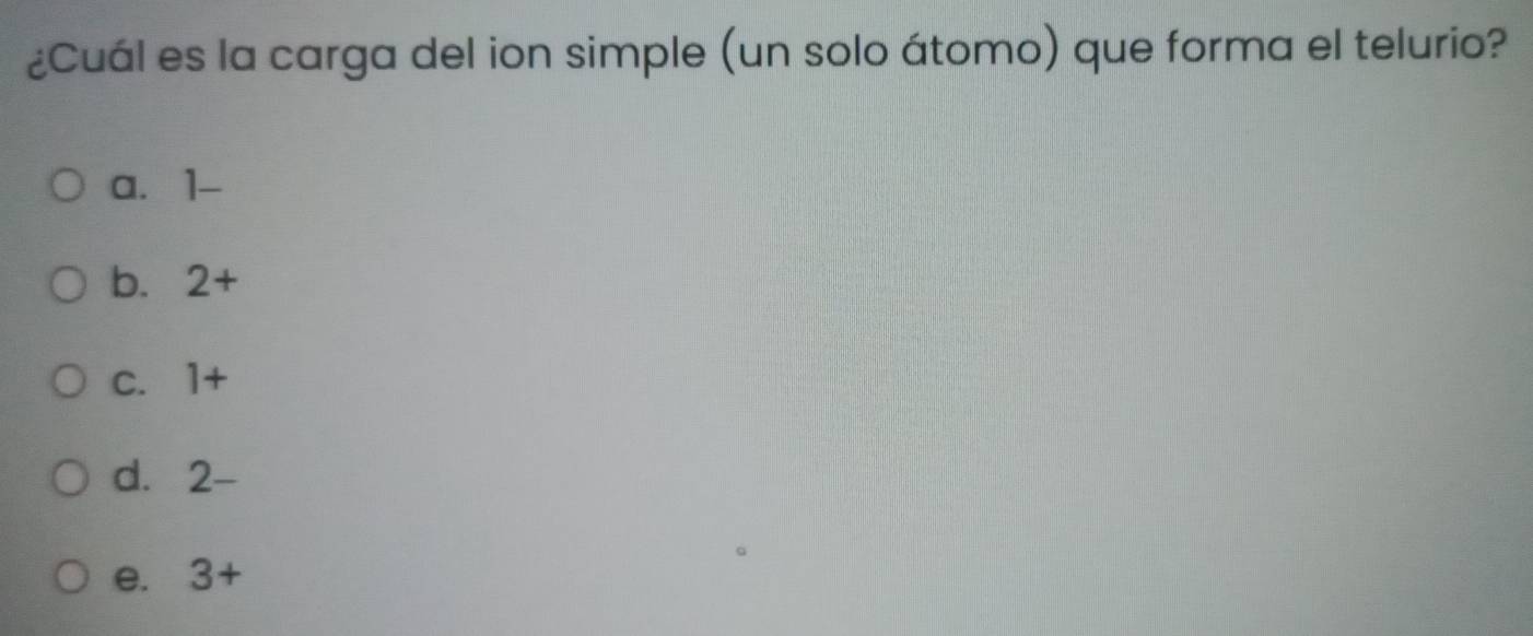 ¿Cuál es la carga del ion simple (un solo átomo) que forma el telurio?
a. 1 -
b. 2+
C. 1+
d. 2-
e. 3+