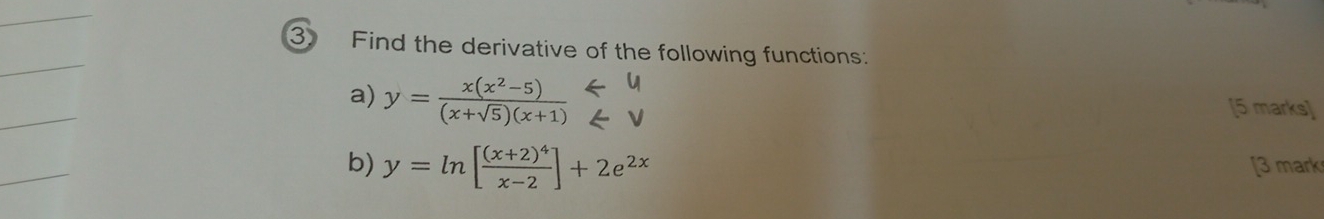 Find the derivative of the following functions:
a) y= (x(x^2-5))/(x+sqrt(5))(x+1) beginarrayr [5 marks]
b) y=ln [frac (x+2)^4x-2]+2e^(2x) [3 mark