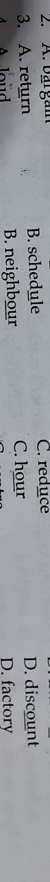 bargam
3. A. return
B. schedule
C. reduce
D. discount
C. hour
A A loud B. neighbour D. factory
