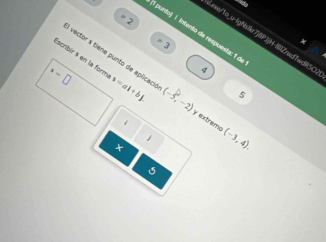 nido 
a 
2 
l punto) | Intento de respuesta: 1 d 
Lexe/1o_u-lgNslkr7j8P3jH-IBIZnxdTwdR5O 
3 
× 
scribir § en la form s=ai+bj.
s=□
4 
vector s tiene punto de aplicaci (-5,-2) y extremo (-3,4). 
5 
i
j