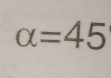 alpha =45