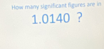 How many significant figures are in
1.0140 ?