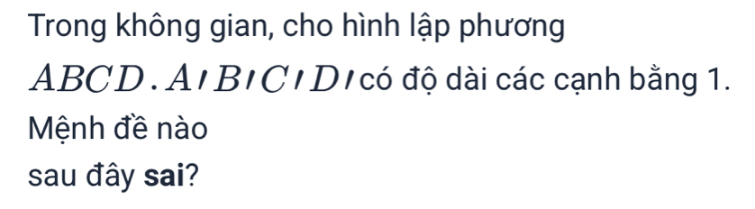 Trong không gian, cho hình lập phương
ABCD. A'B'C' D/có độ dài các cạnh bằng 1. 
Mệnh đề nào 
sau đây sai?