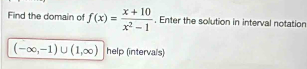 Find the domain of f(x)= (x+10)/x^2-1 . Enter the solution in interval notation
(-∈fty ,-1)∪ (1,∈fty ) help (intervals)