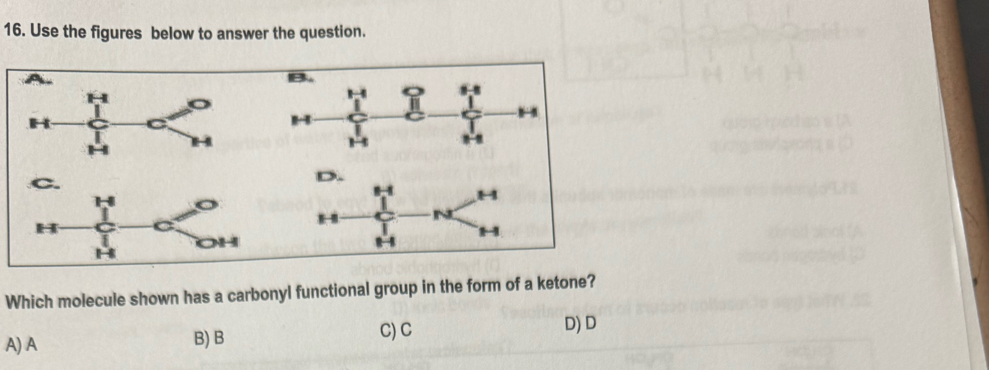 Use the figures below to answer the question.
C.
D.
H
OH
H
Which molecule shown has a carbonyl functional group in the form of a ketone?
A) A B) B
C) C D) D