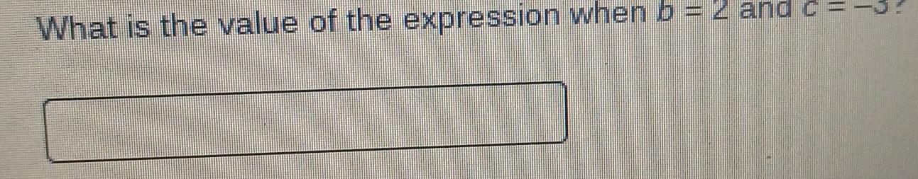 What is the value of the expression when b=2 and c=-3 :